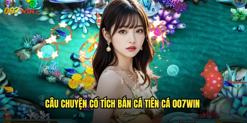 Câu Chuyện Cổ Tích Bắn Cá Tiên Cá 007WIN
