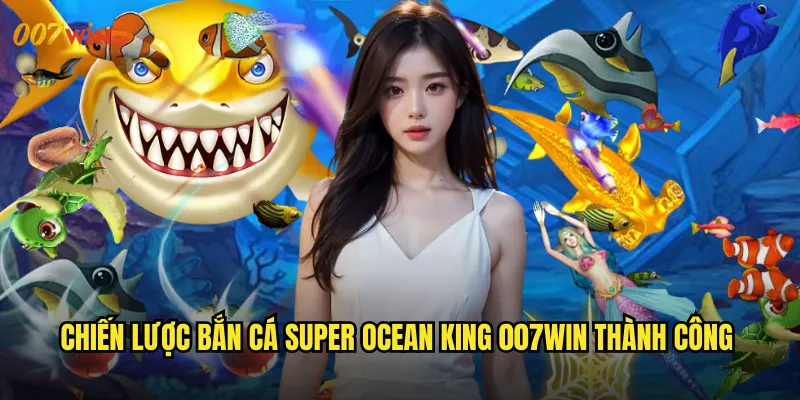 Chiến Lược Bắn Cá Super Ocean King 007WIN Thành Công