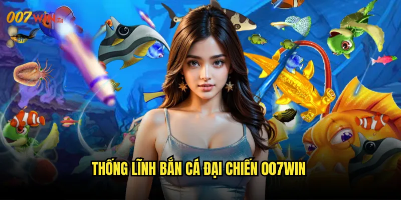 Thống Lĩnh Bắn Cá Đại Chiến 007WIN