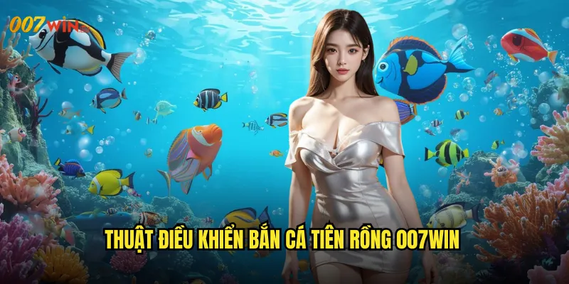 Thuật Điều Khiển Bắn Cá Tiên Rồng 007WIN