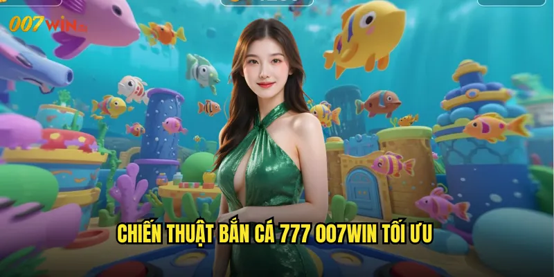 Chiến Thuật Bắn Cá 777 007WIN Tối Ưu