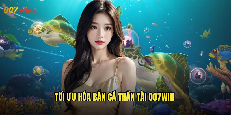 Tối Ưu Hóa Bắn Cá Thần Tài 007WIN