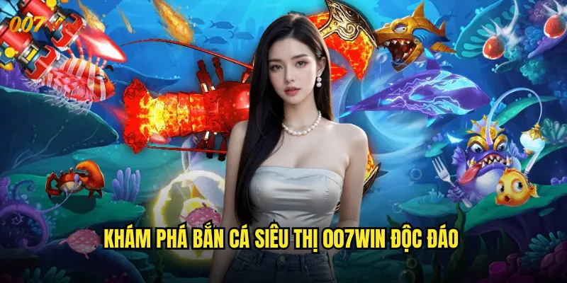 Khám Phá Bắn Cá Siêu Thị 007WIN Độc Đáo