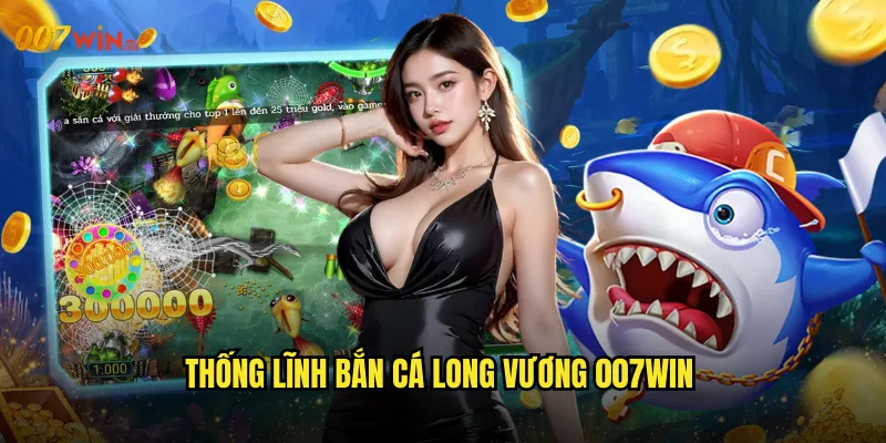 Thống Lĩnh Bắn Cá Long Vương 007WIN