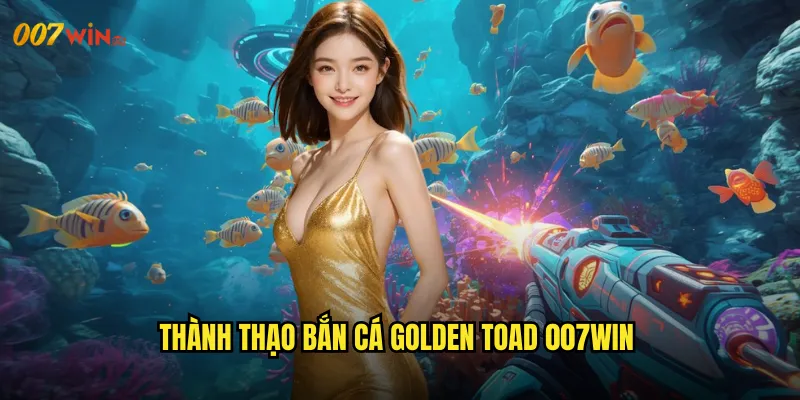 Thành Thạo Bắn Cá Golden Toad 007WIN
