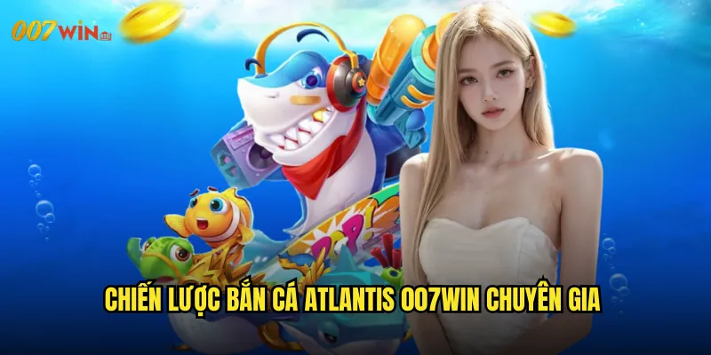 Chiến Lược Bắn Cá Atlantis 007WIN Chuyên Gia